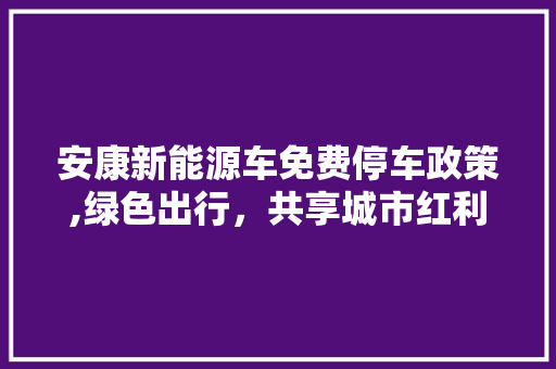 安康新能源车免费停车政策,绿色出行，共享城市红利