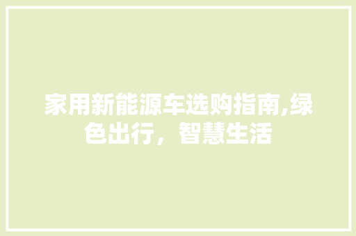 家用新能源车选购指南,绿色出行，智慧生活