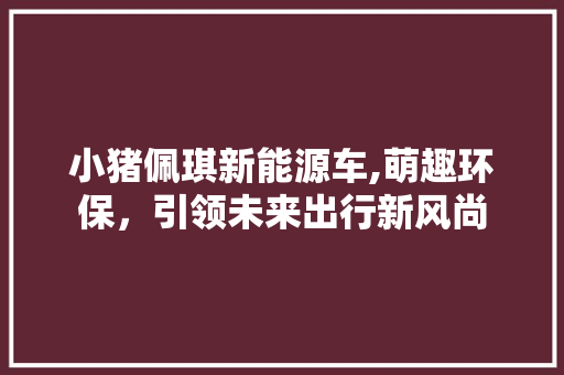 小猪佩琪新能源车,萌趣环保，引领未来出行新风尚