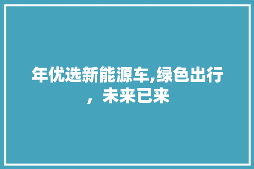 年优选新能源车,绿色出行，未来已来 汽车知识