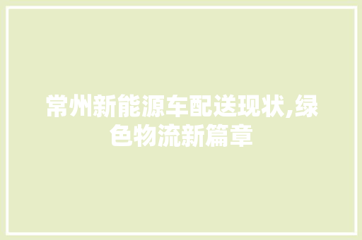 常州新能源车配送现状,绿色物流新篇章