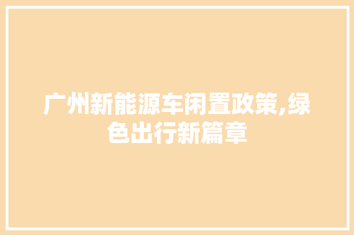 广州新能源车闲置政策,绿色出行新篇章 汽车知识