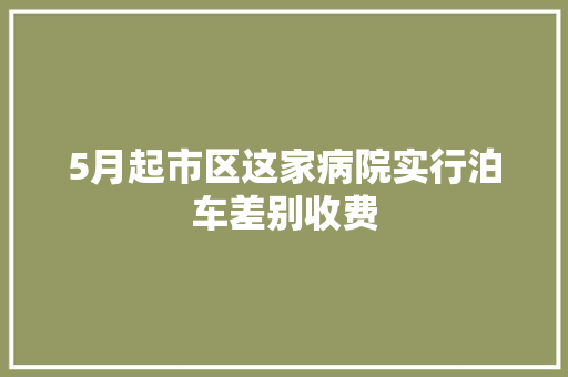 5月起市区这家病院实行泊车差别收费