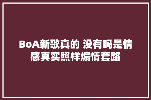 BoA新歌真的 没有吗是情感真实照样煽情套路 休闲娱乐