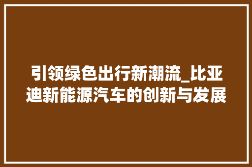 引领绿色出行新潮流_比亚迪新能源汽车的创新与发展
