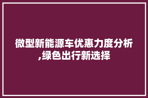 微型新能源车优惠力度分析,绿色出行新选择 汽车知识