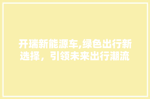开瑞新能源车,绿色出行新选择，引领未来出行潮流