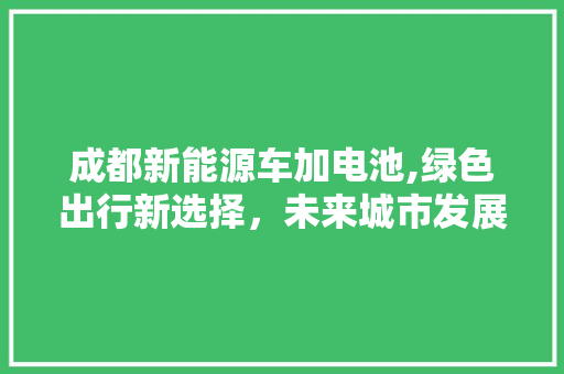 成都新能源车加电池,绿色出行新选择，未来城市发展的引擎