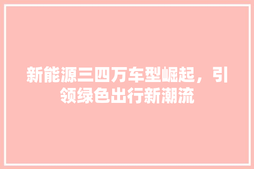 新能源三四万车型崛起，引领绿色出行新潮流