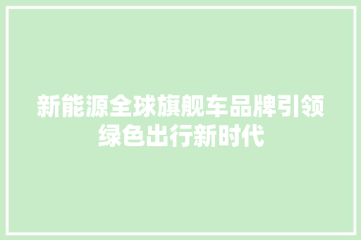 新能源全球旗舰车品牌引领绿色出行新时代 汽车知识