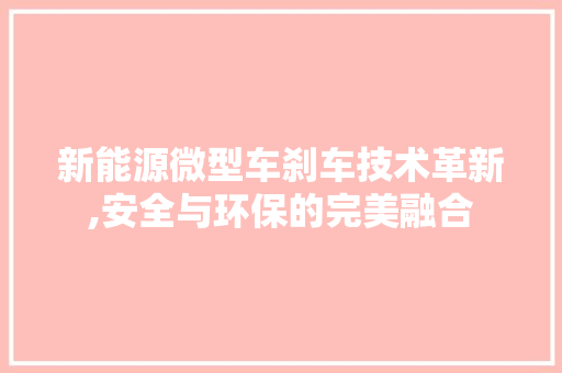 新能源微型车刹车技术革新,安全与环保的完美融合