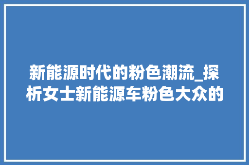 新能源时代的粉色潮流_探析女士新能源车粉色大众的市场魅力