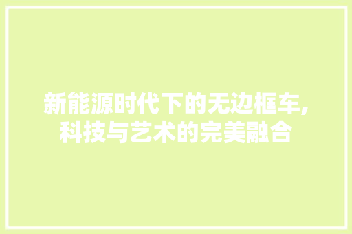 新能源时代下的无边框车,科技与艺术的完美融合