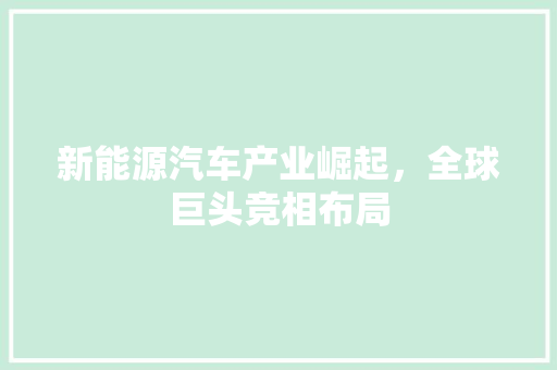 新能源汽车产业崛起，全球巨头竞相布局
