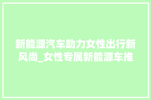 新能源汽车助力女性出行新风尚_女性专属新能源车推荐