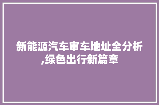 新能源汽车审车地址全分析,绿色出行新篇章 汽车知识
