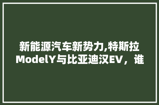 新能源汽车新势力,特斯拉ModelY与比亚迪汉EV，谁主沉浮