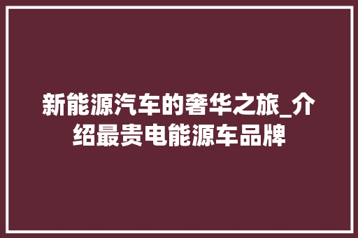新能源汽车的奢华之旅_介绍最贵电能源车品牌