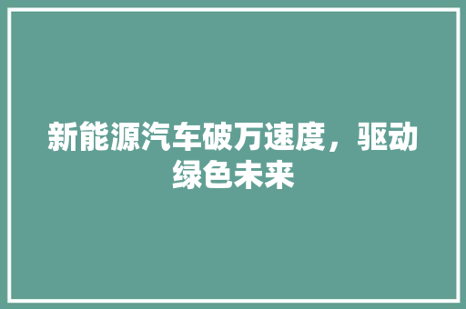新能源汽车破万速度，驱动绿色未来