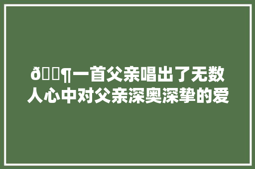 🎶一首父亲唱出了无数人心中对父亲深奥深挚的爱🎶。今日宣告
