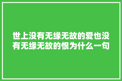 世上没有无缘无故的爱也没有无缘无故的恨为什么一句话就会引来杀身之祸 休闲娱乐
