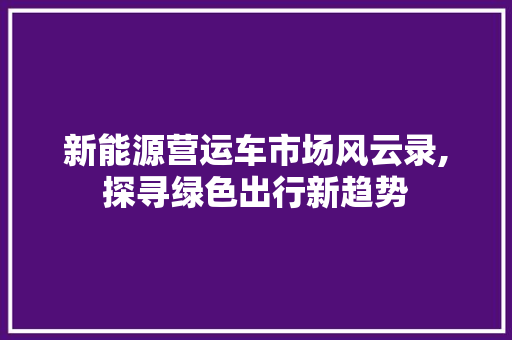 新能源营运车市场风云录,探寻绿色出行新趋势