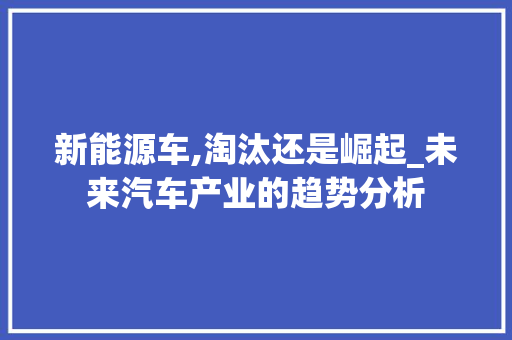 新能源车,淘汰还是崛起_未来汽车产业的趋势分析 汽车知识