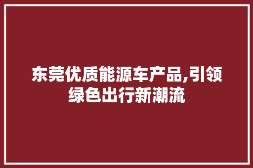 东莞优质能源车产品,引领绿色出行新潮流