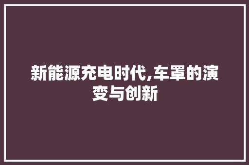 新能源充电时代,车罩的演变与创新