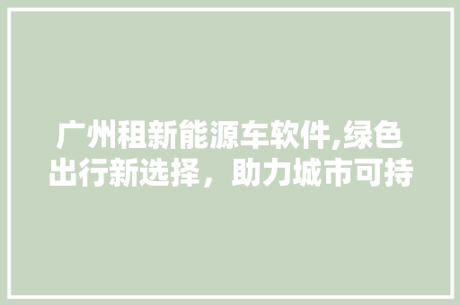 广州租新能源车软件,绿色出行新选择，助力城市可持续发展