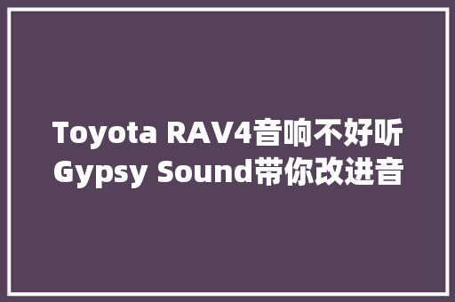 Toyota RAV4音响不好听Gypsy Sound带你改进音质