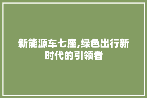 新能源车七座,绿色出行新时代的引领者