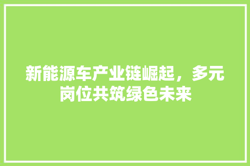 新能源车产业链崛起，多元岗位共筑绿色未来 知识百科