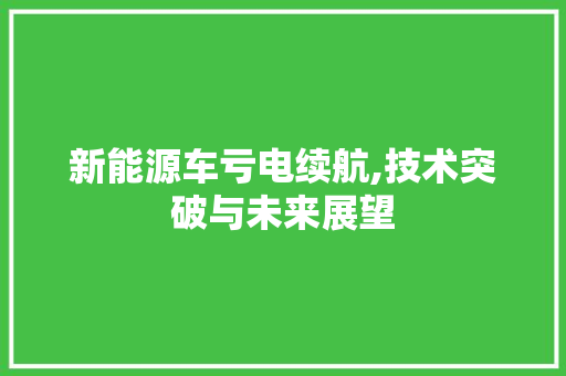 新能源车亏电续航,技术突破与未来展望