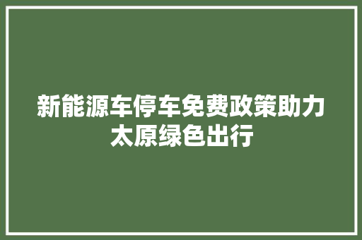 新能源车停车免费政策助力太原绿色出行