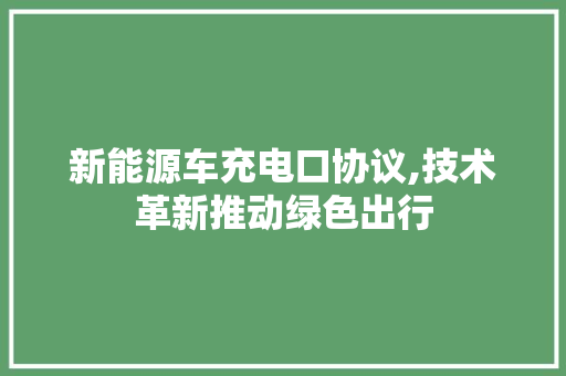 新能源车充电口协议,技术革新推动绿色出行