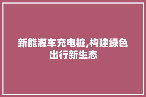新能源车充电桩,构建绿色出行新生态