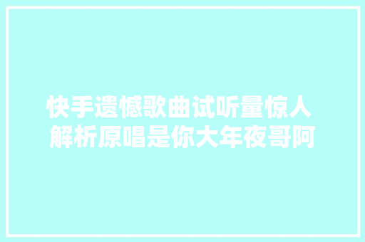 快手遗憾歌曲试听量惊人 解析原唱是你大年夜哥阿 休闲娱乐