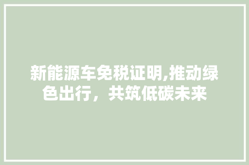 新能源车免税证明,推动绿色出行，共筑低碳未来 汽车知识