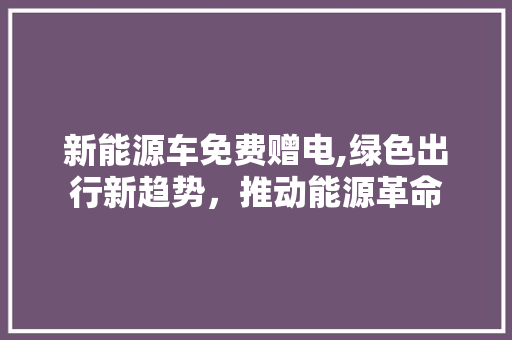 新能源车免费赠电,绿色出行新趋势，推动能源革命
