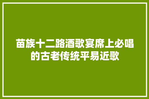 苗族十二路酒歌宴席上必唱的古老传统平易近歌