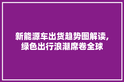 新能源车出货趋势图解读,绿色出行浪潮席卷全球