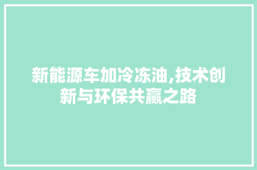 新能源车加冷冻油,技术创新与环保共赢之路