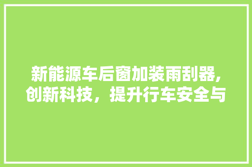 新能源车后窗加装雨刮器,创新科技，提升行车安全与便捷