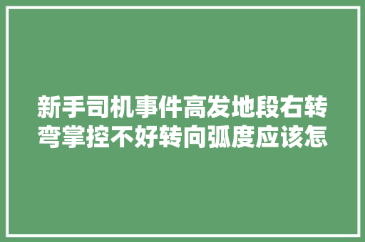 新手司机事件高发地段右转弯掌控不好转向弧度应该怎么办