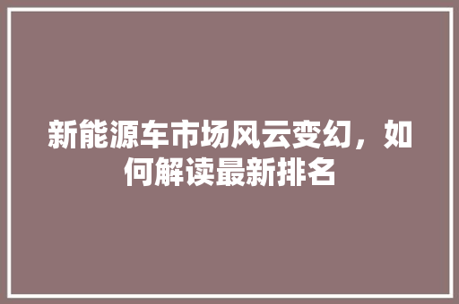 新能源车市场风云变幻，如何解读最新排名