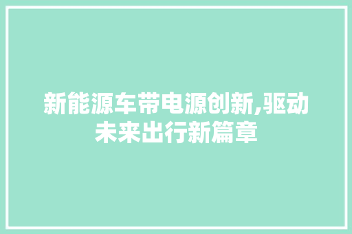 新能源车带电源创新,驱动未来出行新篇章