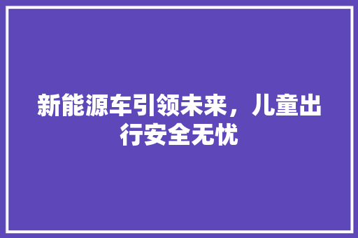 新能源车引领未来，儿童出行安全无忧