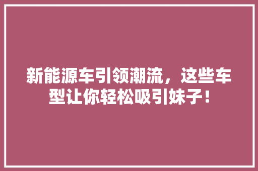 新能源车引领潮流，这些车型让你轻松吸引妹子！ 知识百科