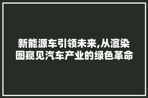 新能源车引领未来,从渲染图窥见汽车产业的绿色革命